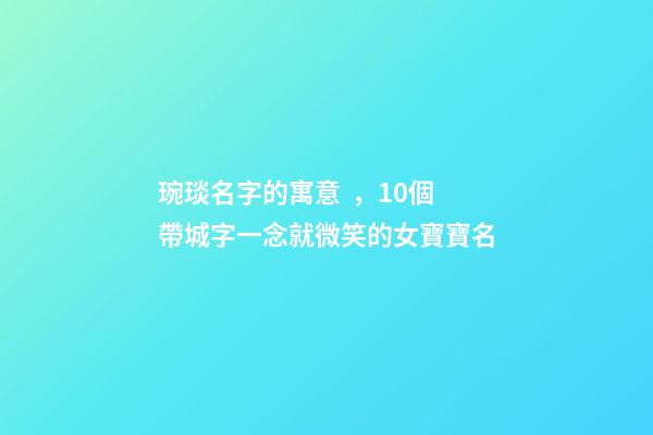 琬琰名字的寓意，10個帶城字一念就微笑的女寶寶名
